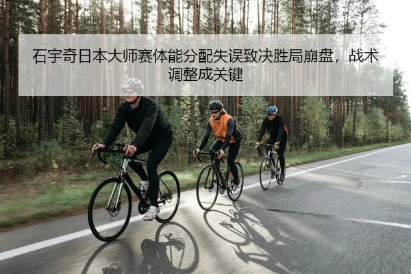 石宇奇日本大师赛体能分配失误致决胜局崩盘，战术调整成关键