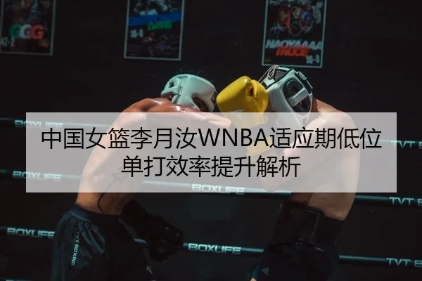 中国女篮李月汝WNBA适应期低位单打效率提升解析